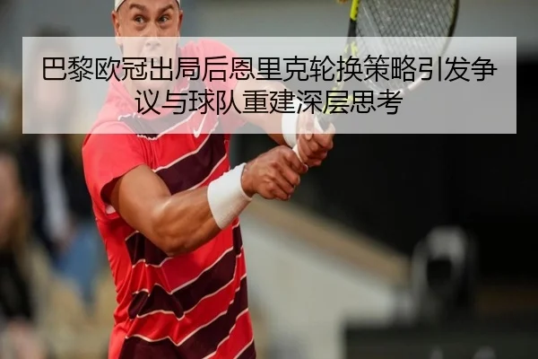 巴黎欧冠出局后恩里克轮换策略引发争议与球队重建深层思考