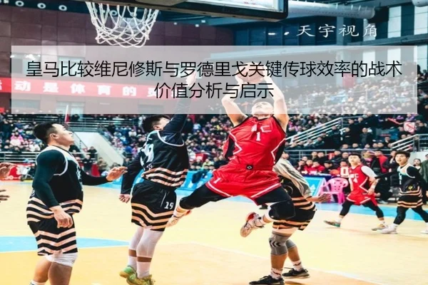 皇马比较维尼修斯与罗德里戈关键传球效率的战术价值分析与启示