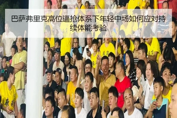巴萨弗里克高位逼抢体系下年轻中场如何应对持续体能考验