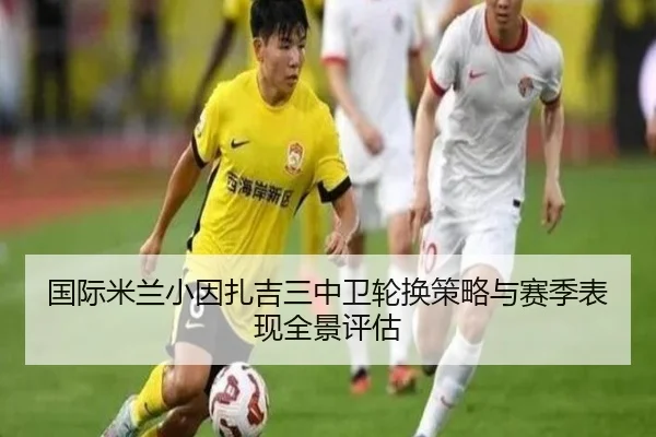 国际米兰小因扎吉三中卫轮换策略与赛季表现全景评估
