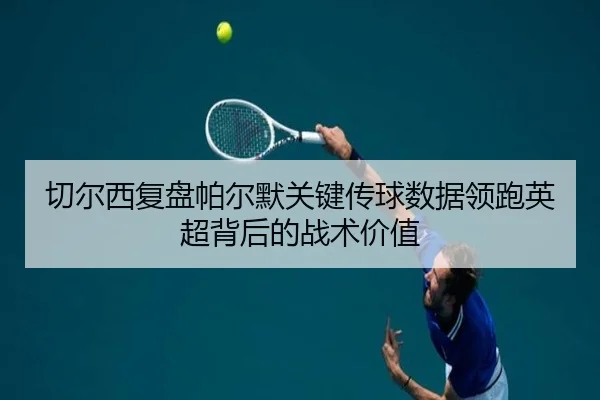 切尔西复盘帕尔默关键传球数据领跑英超背后的战术价值