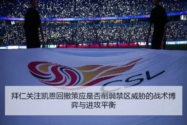 拜仁关注凯恩回撤策应是否削弱禁区威胁的战术博弈与进攻平衡