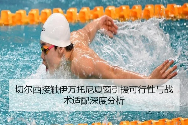 切尔西接触伊万托尼夏窗引援可行性与战术适配深度分析