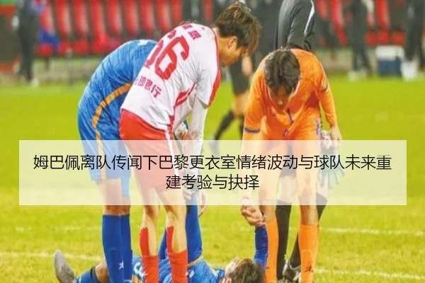 姆巴佩离队传闻下巴黎更衣室情绪波动与球队未来重建考验与抉择