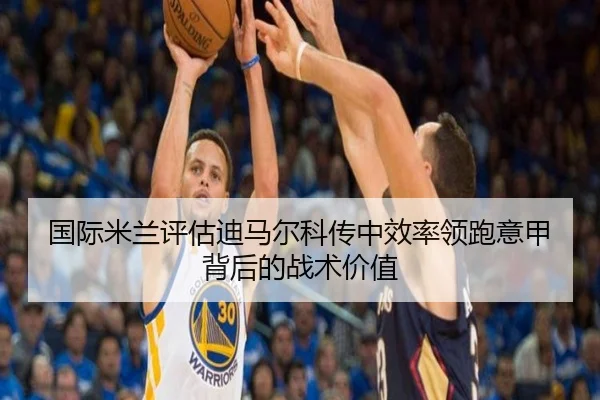 国际米兰评估迪马尔科传中效率领跑意甲背后的战术价值