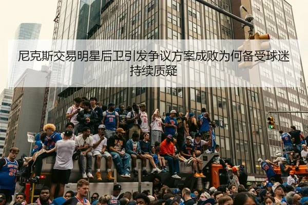 尼克斯交易明星后卫引发争议方案成败为何备受球迷持续质疑