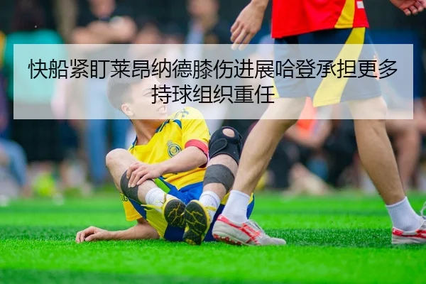 快船紧盯莱昂纳德膝伤进展哈登承担更多持球组织重任